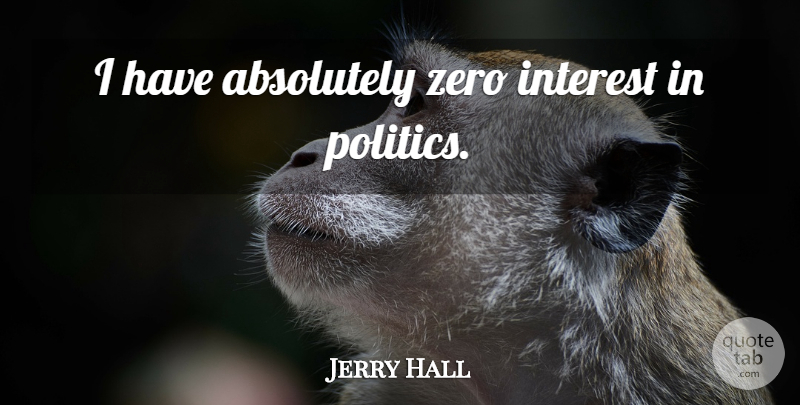 Jerry Hall Quote About Zero, Interest, Interest In Politics: I Have Absolutely Zero Interest...