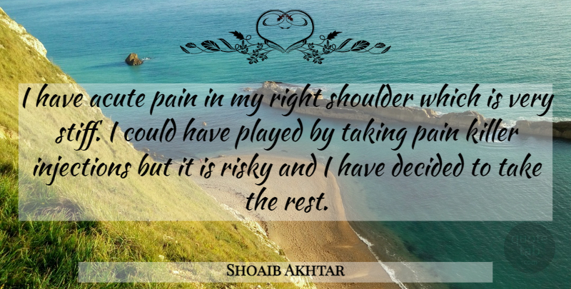 Shoaib Akhtar Quote About Acute, Decided, Injections, Killer, Pain: I Have Acute Pain In...