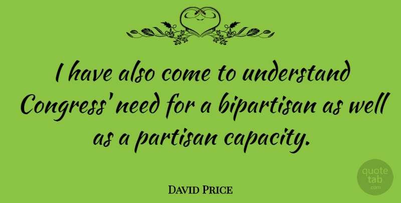 David Price Quote About Needs, Capacity, Congress: I Have Also Come To...