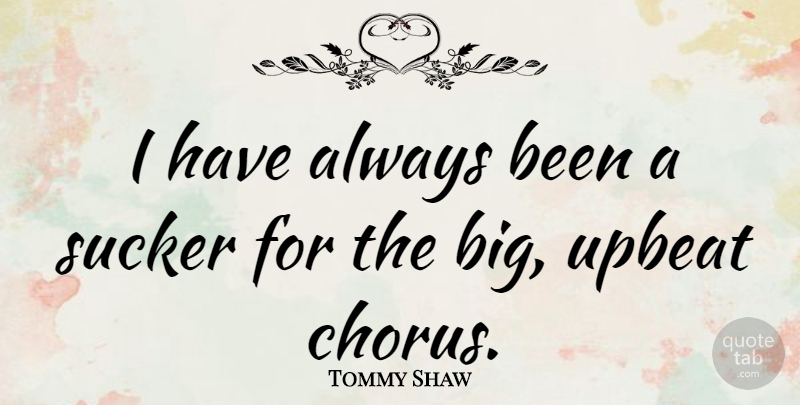 Tommy Shaw Quote About Upbeat, Bigs, Chorus: I Have Always Been A...