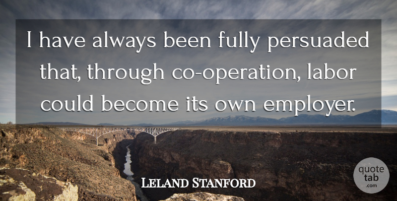 Leland Stanford Quote About Operations, Employers, Labor: I Have Always Been Fully...