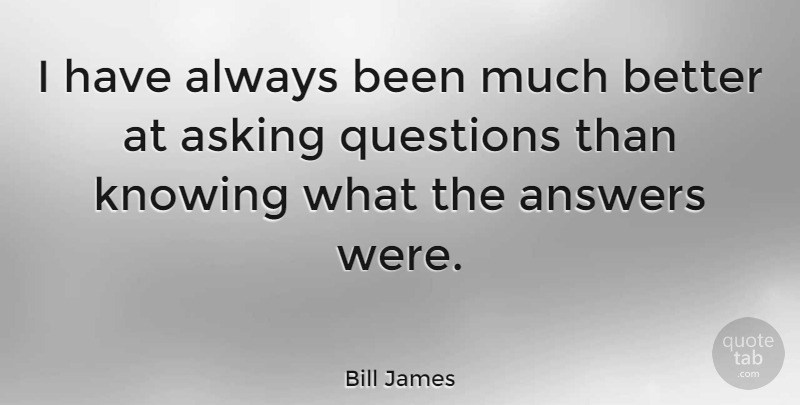 Bill James Quote About Knowing, Asking Questions, Answers: I Have Always Been Much...