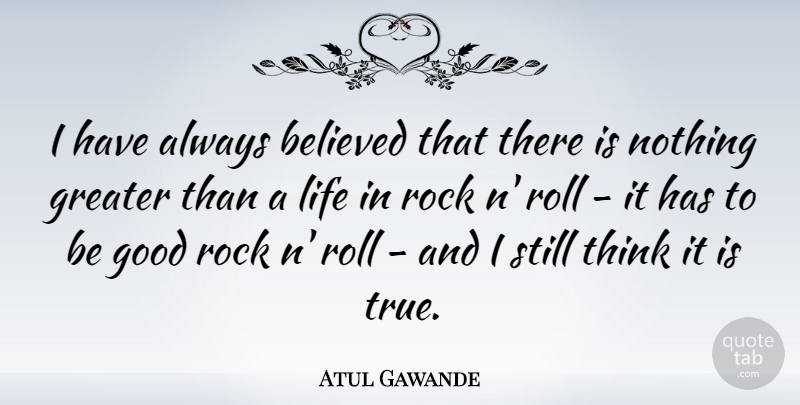 Atul Gawande Quote About Believed, Good, Greater, Life, Rock: I Have Always Believed That...
