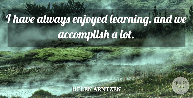 Helen Arntzen Quote About Accomplish, Enjoyed, Learning: I Have Always Enjoyed Learning...