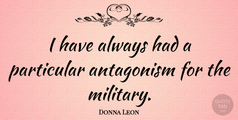 Donna Leon Quote About Military, Antagonism, Particular: I Have Always Had A...