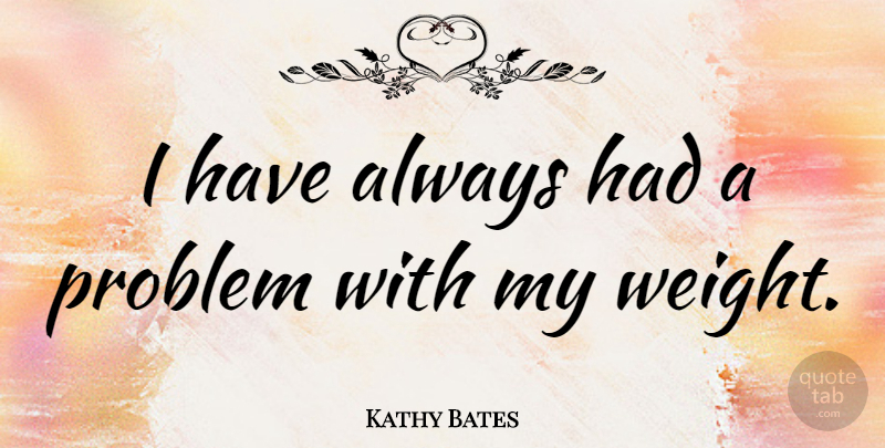Kathy Bates Quote About Weight, Problem: I Have Always Had A...