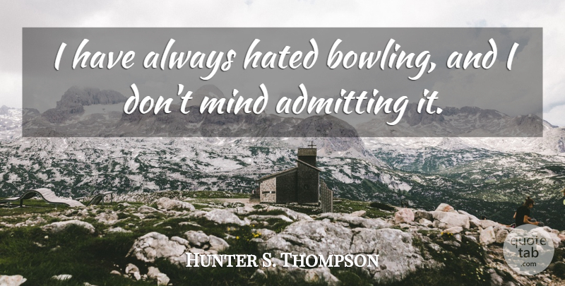 Hunter S. Thompson Quote About Mind, Admitting, Bowling: I Have Always Hated Bowling...