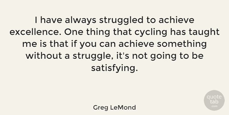 Greg LeMond Quote About Struggle, Cycling, Excellence: I Have Always Struggled To...