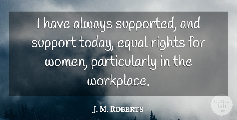 J. M. Roberts Quote About Equal, Rights, Support: I Have Always Supported And...