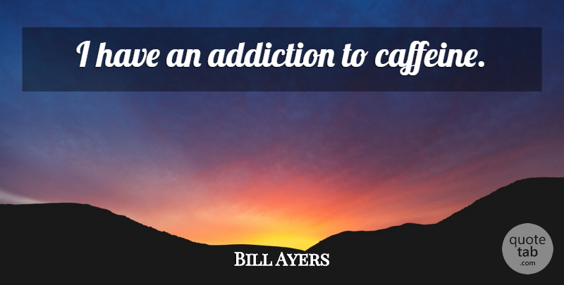 Bill Ayers Quote About Addiction, Caffeine: I Have An Addiction To...