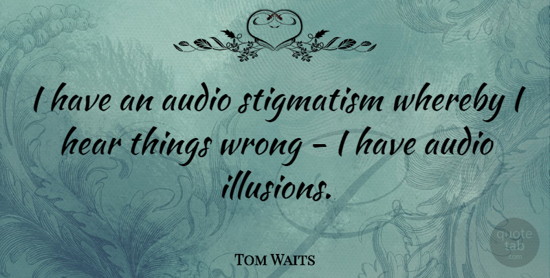 Tom Waits Quote About Audio, Illusion: I Have An Audio Stigmatism...