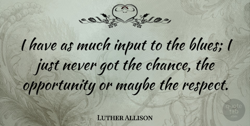Luther Allison Quote About Respect, Opportunity, Input: I Have As Much Input...
