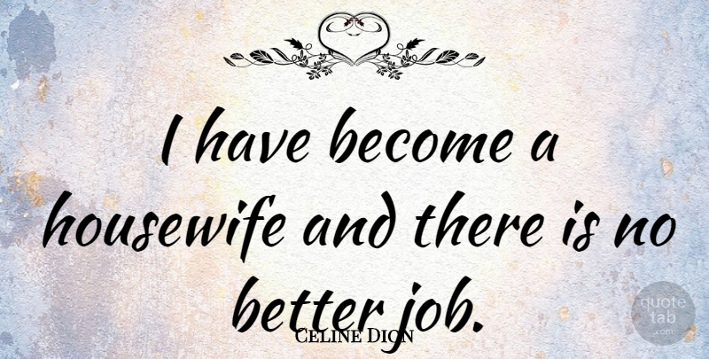 Celine Dion Quote About Jobs, Housewife, Better Jobs: I Have Become A Housewife...