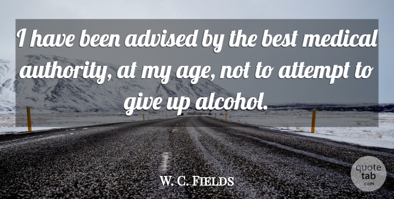 W. C. Fields Quote About Giving Up, Beer, Alcohol: I Have Been Advised By...