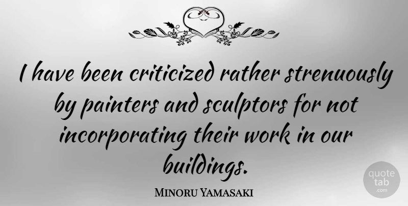 Minoru Yamasaki Quote About Work, Building, Painter: I Have Been Criticized Rather...
