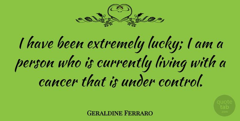 Geraldine Ferraro Quote About Cancer, Lucky, Persons: I Have Been Extremely Lucky...