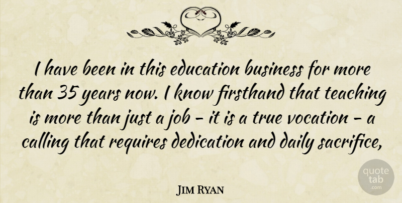 Jim Ryan Quote About Business, Calling, Daily, Dedication, Education: I Have Been In This...
