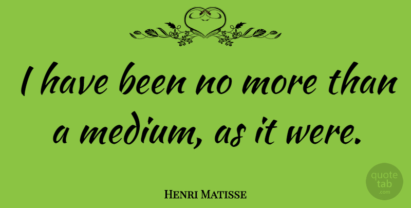 Henri Matisse Quote About Mediums, Has Beens: I Have Been No More...