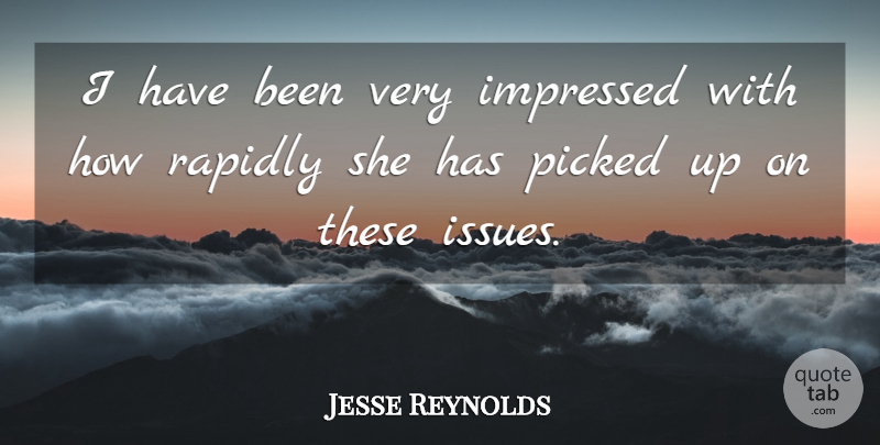 Jesse Reynolds Quote About Impressed, Picked, Rapidly: I Have Been Very Impressed...