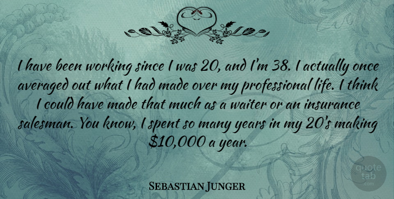 Sebastian Junger Quote About Thinking, Years, Made: I Have Been Working Since...