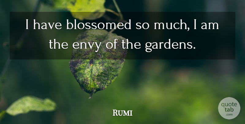 Rumi Quote About Garden, Envy: I Have Blossomed So Much...