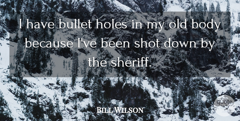 Bill Wilson Quote About Body, Bullet, Holes, Shot: I Have Bullet Holes In...