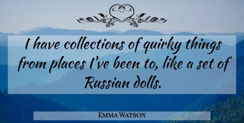 Emma Watson Quote About Quirky, Dolls, Places Ive Been: I Have Collections Of Quirky...