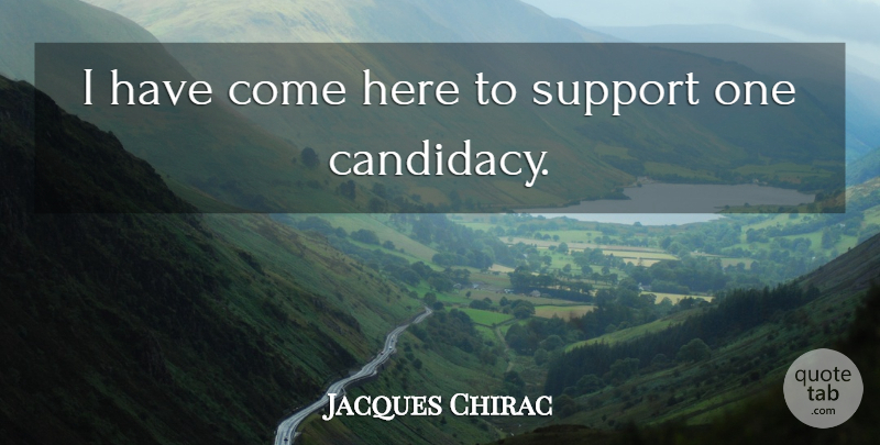 Jacques Chirac Quote About Support: I Have Come Here To...