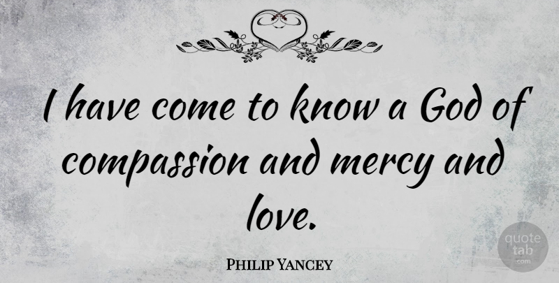 Philip Yancey Quote About Compassion, And Love, Mercy: I Have Come To Know...