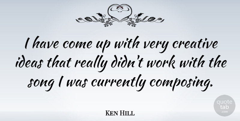 Ken Hill Quote About Currently, Song, Work: I Have Come Up With...