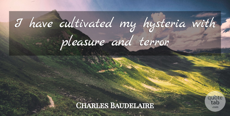 Charles Baudelaire Quote About Hysteria, Pleasure, Terror: I Have Cultivated My Hysteria...