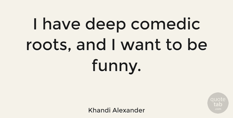 Khandi Alexander Quote About Roots, Want, Comedic: I Have Deep Comedic Roots...