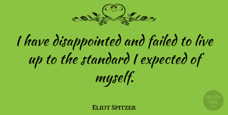 Eliot Spitzer Quote About Standards, Disappointed, Expected: I Have Disappointed And Failed...