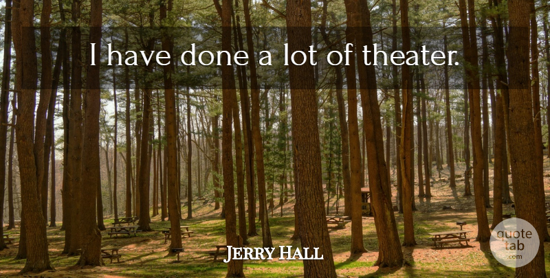 Jerry Hall Quote About Done, Theater: I Have Done A Lot...
