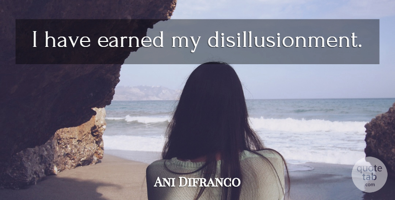 Ani Difranco Quote About Philosophy, Disillusionment: I Have Earned My Disillusionment...