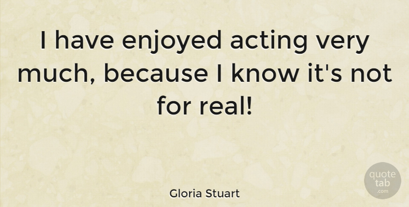Gloria Stuart Quote About Real, Acting, Knows: I Have Enjoyed Acting Very...