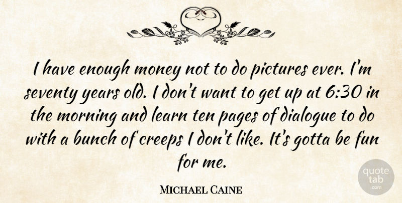 Michael Caine Quote About Morning, Fun, Years: I Have Enough Money Not...