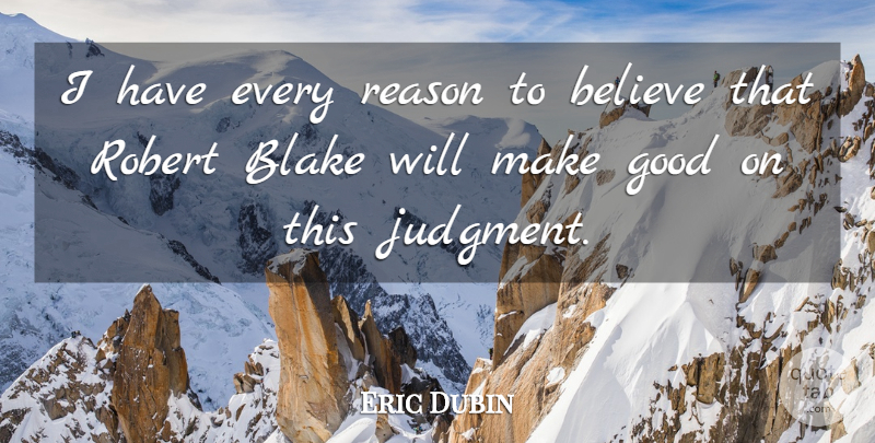 Eric Dubin Quote About Believe, Blake, Good, Reason, Robert: I Have Every Reason To...