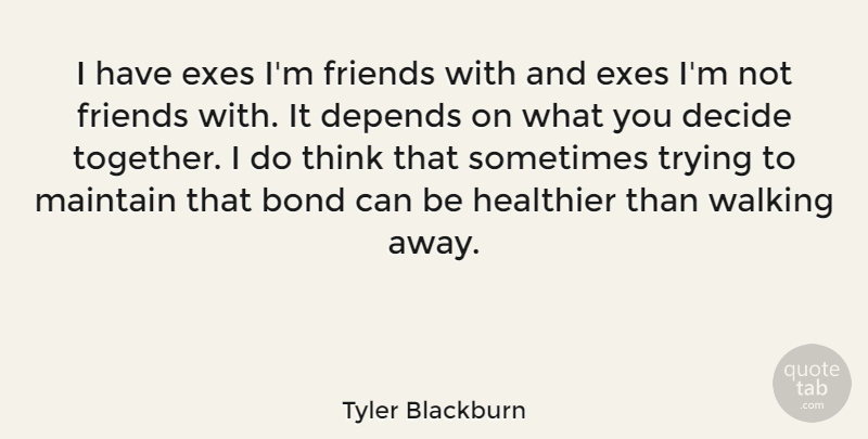 Tyler Blackburn Quote About Decide, Depends, Healthier, Maintain, Trying: I Have Exes Im Friends...