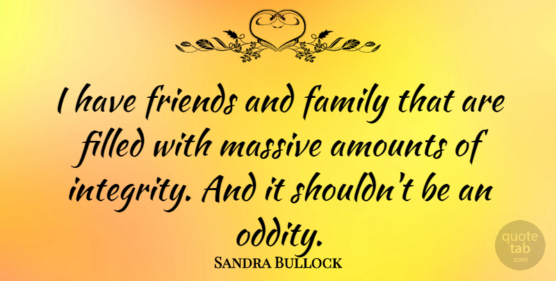 Sandra Bullock Quote About Integrity, Oddities, Family And Friends: I Have Friends And Family...