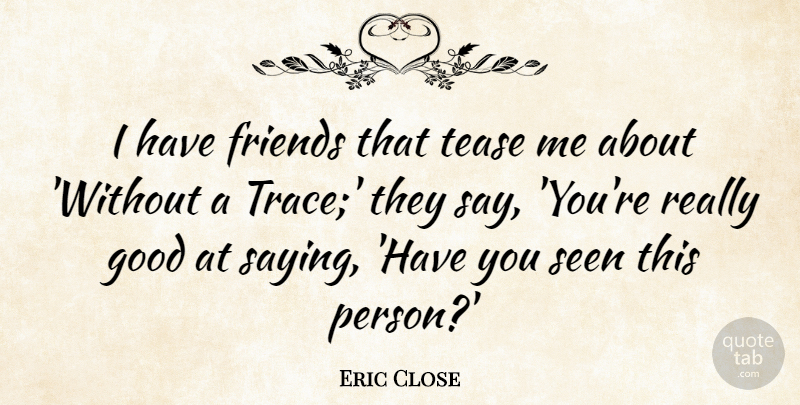 Eric Close Quote About Good, Seen: I Have Friends That Tease...