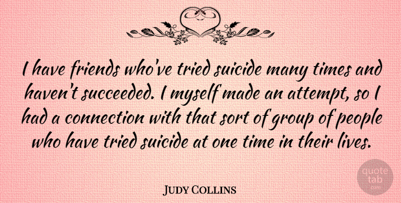 Judy Collins Quote About Suicide, People, Connections: I Have Friends Whove Tried...