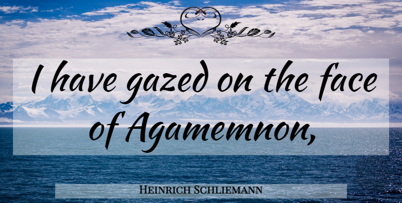 Heinrich Schliemann Quote About Agamemnon, Faces: I Have Gazed On The...