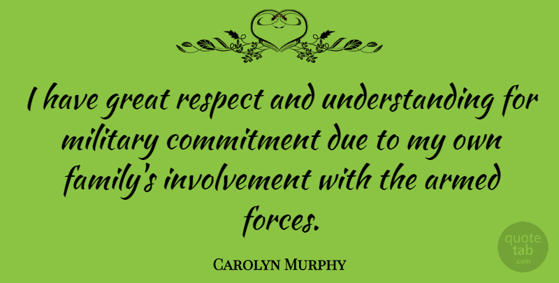 Carolyn Murphy Quote About Military, Commitment, Understanding: I Have Great Respect And...