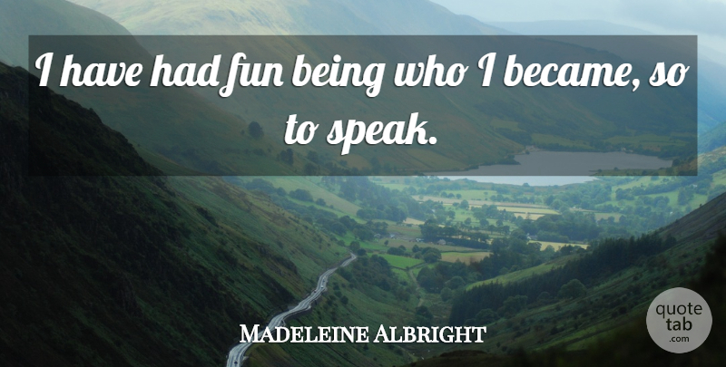 Madeleine Albright Quote About Fun, Speak, Had Fun: I Have Had Fun Being...