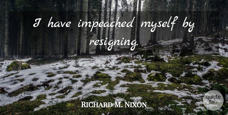 Richard M. Nixon Quote About Political, Resigning: I Have Impeached Myself By...
