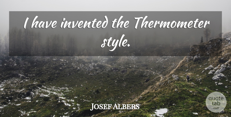 Josef Albers Quote About Style, Thermometers: I Have Invented The Thermometer...