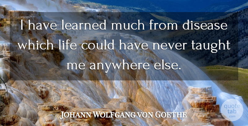 Johann Wolfgang von Goethe Quote About Taught, Disease, I Have Learned: I Have Learned Much From...