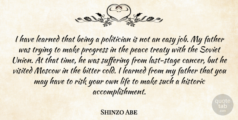Shinzo Abe Quote About Bitter, Easy, Father, Historic, Learned: I Have Learned That Being...