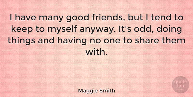 Maggie Smith Quote About Good, Tend: I Have Many Good Friends...